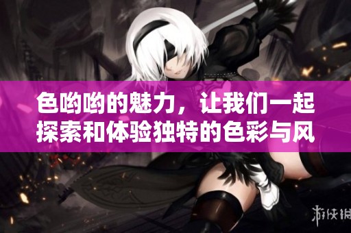 色哟哟的魅力，让我们一起探索和体验独特的色彩与风格