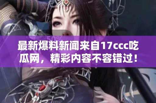 最新爆料新闻来自17ccc吃瓜网，精彩内容不容错过！