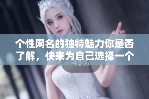 个性网名的独特魅力你是否了解，快来为自己选择一个独具特色的个性网名吧