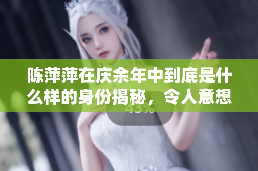 陈萍萍在庆余年中到底是什么样的身份揭秘，令人意想不到的背后故事