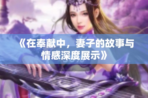 《在奉献中，妻子的故事与情感深度展示》