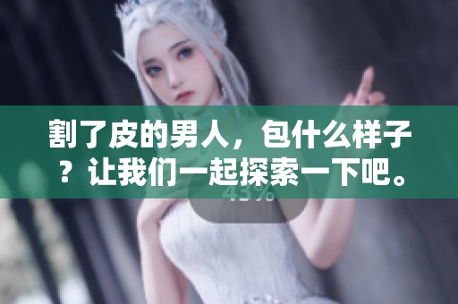 割了皮的男人，包什么样子？让我们一起探索一下吧。