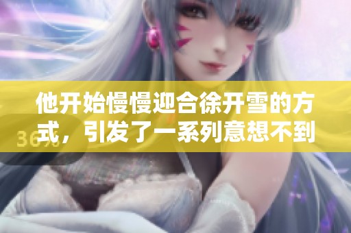 他开始慢慢迎合徐开雪的方式，引发了一系列意想不到的变化。