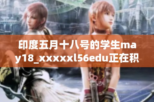 印度**十八号的学生may18_xxxxxl56edu正在积极参与学习和活动