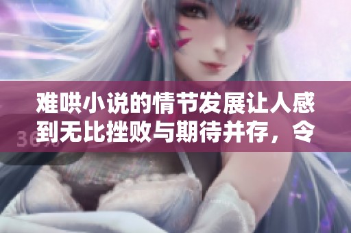 难哄小说的情节发展让人感到无比挫败与期待并存，令人难以琢磨。