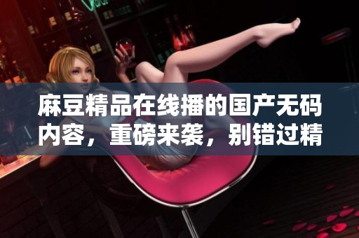 麻豆精品在线播的国产**内容，重磅来袭，别错过精彩！