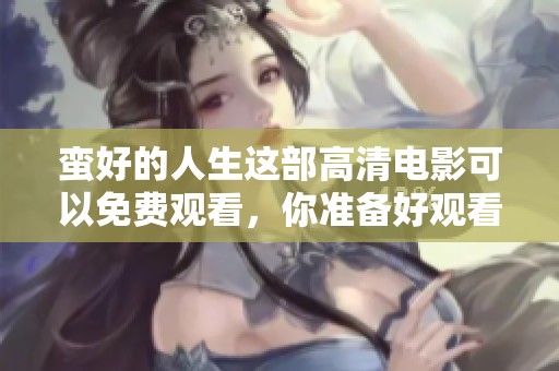 蛮好的人生这部高清电影可以免费观看，你准备好观看了吗