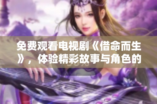 免费观看电视剧《借命而生》，体验精彩故事与角色的发展之旅