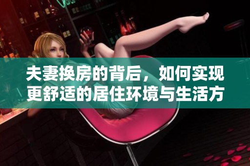 夫妻换房的背后，如何实现更舒适的居住环境与生活方式