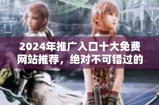 2024年推广入口十大免费网站推荐，绝对不可错过的资源分享！