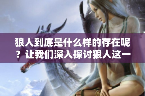 狼人到底是什么样的存在呢？让我们深入探讨狼人这一神秘的生物。