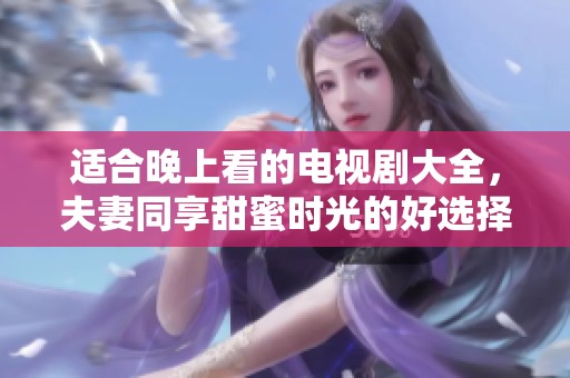 适合晚上看的电视剧大全，夫妻同享甜蜜时光的好选择！