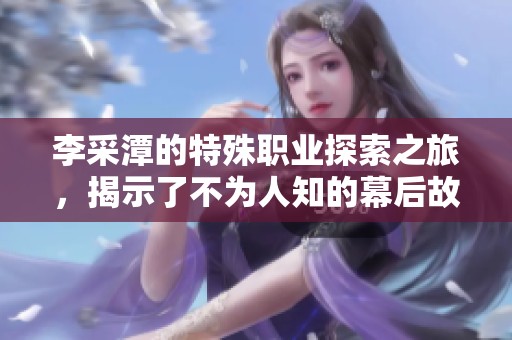 李采潭的特殊职业探索之旅，揭示了不为人知的幕后故事