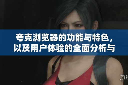 夸克浏览器的功能与特色，以及用户体验的全面分析与探讨
