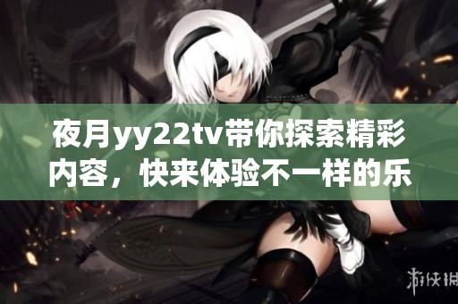 夜月yy22tv带你探索精彩内容，快来体验不一样的乐趣吧