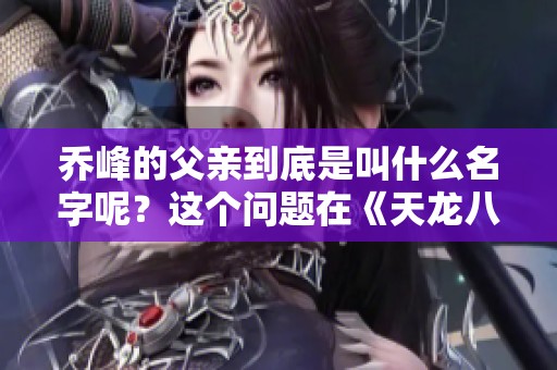 乔峰的父亲到底是叫什么名字呢？这个问题在《天龙八部》中引发了许多讨论。