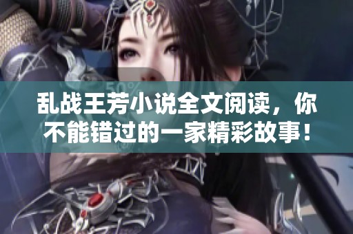 乱战王芳小说全文阅读，你不能错过的一家精彩故事！