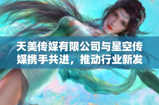 天美传媒有限公司与星空传媒携手共进，推动行业新发展与创新