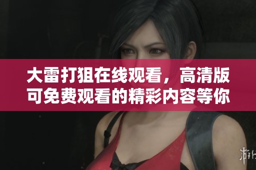 大雷打狙在线观看，高清版可免费观看的精彩内容等你来体验