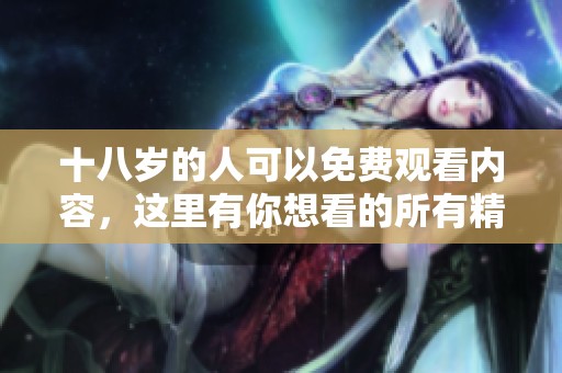 十八岁的人可以免费观看内容，这里有你想看的所有精彩。