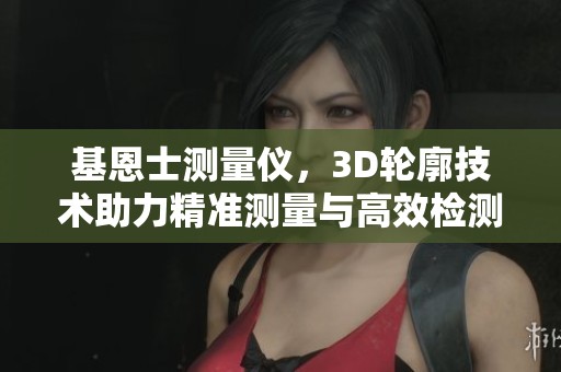 基恩士测量仪，3D轮廓技术助力精准测量与高效检测