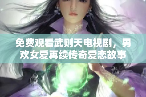 免费观看武则天电视剧，男欢女爱再续传奇爱恋故事