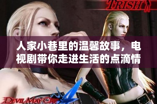 人家小巷里的温馨故事，电视剧带你走进生活的点滴情感