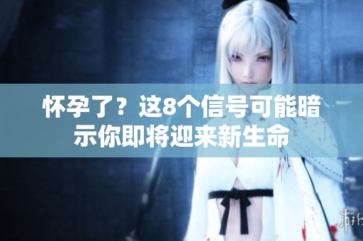 怀孕了？这8个信号可能暗示你即将迎来新生命