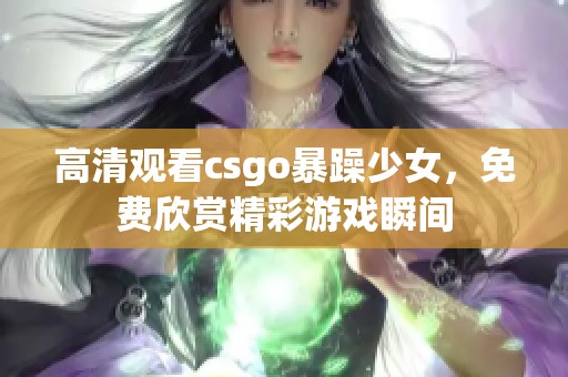 高清观看csgo暴躁少女，免费欣赏精彩游戏瞬间