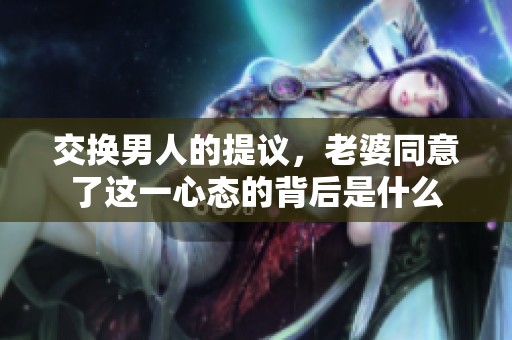交换男人的提议，老婆同意了这一心态的背后是什么