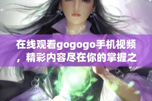 在线观看gogogo手机视频，精彩内容尽在你的掌握之中