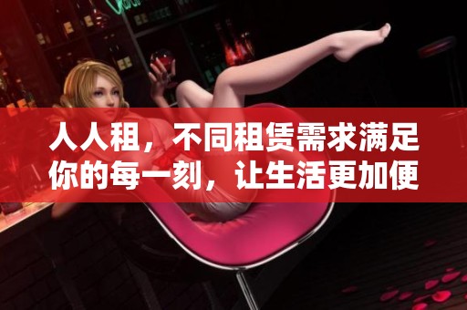 人人租，不同租赁需求满足你的每一刻，让生活更加便捷。