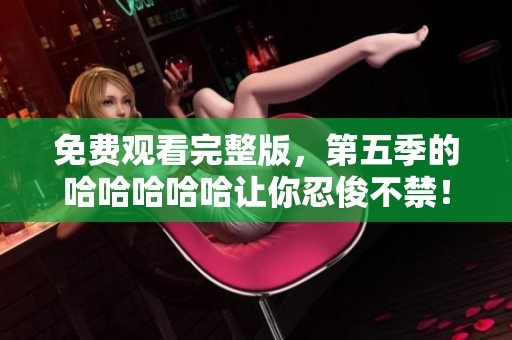 免费观看完整版，第五季的哈哈哈哈哈让你忍俊不禁！
