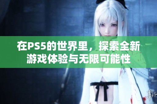 在PS5的世界里，探索全新游戏体验与无限可能性