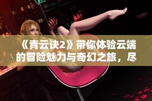 《青云诀2》带你体验云端的冒险魅力与奇幻之旅，尽在游戏中尽情畅玩！