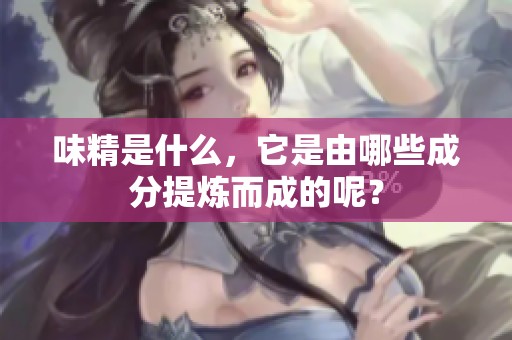 味精是什么，它是由哪些成分提炼而成的呢？