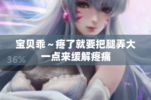 宝贝乖～疼了就要把腿弄大一点来缓解疼痛