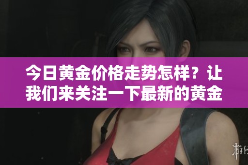今日黄金价格走势怎样？让我们来关注一下最新的黄金价格！