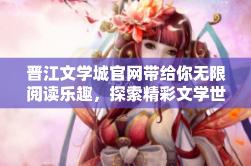 晋江文学城官网带给你无限阅读乐趣，探索精彩文学世界一同加入吧