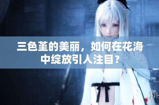 三色堇的美丽，如何在花海中绽放引人注目？