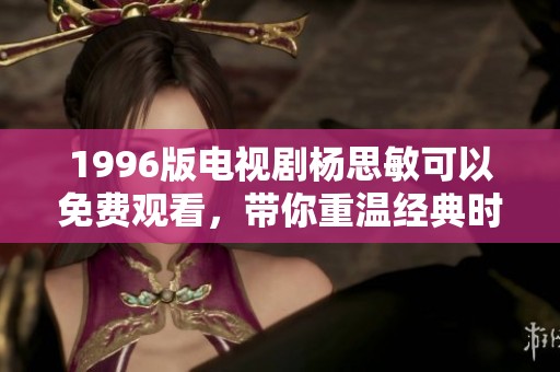 1996版电视剧杨思敏可以免费观看，带你重温经典时光！