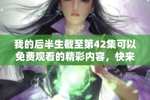 我的后半生截至第42集可以免费观看的精彩内容，快来一起追剧吧