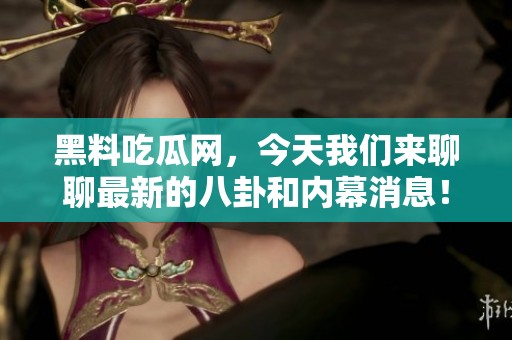 黑料吃瓜网，今天我们来聊聊最新的八卦和内幕消息！