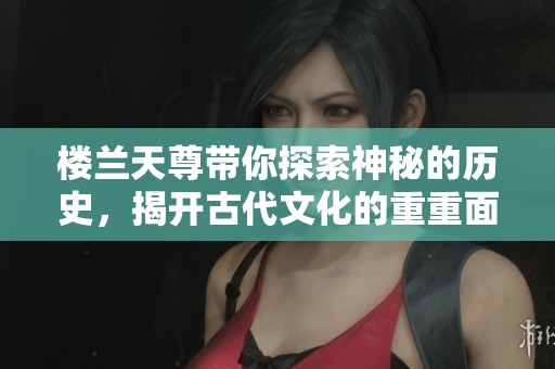 楼兰天尊带你探索神秘的历史，揭开古代文化的重重面纱