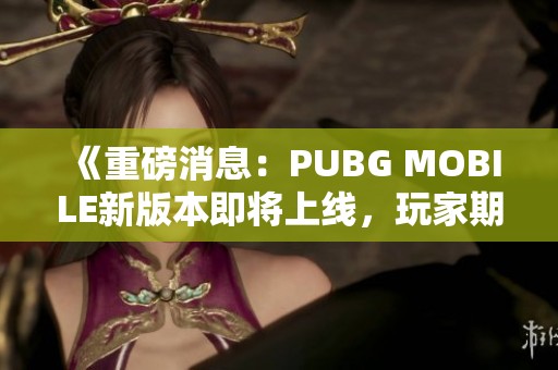 《重磅消息：PUBG MOBILE新版本即将上线，玩家期待值飙升》