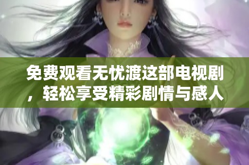 免费观看无忧渡这部电视剧，轻松享受精彩剧情与感人故事。