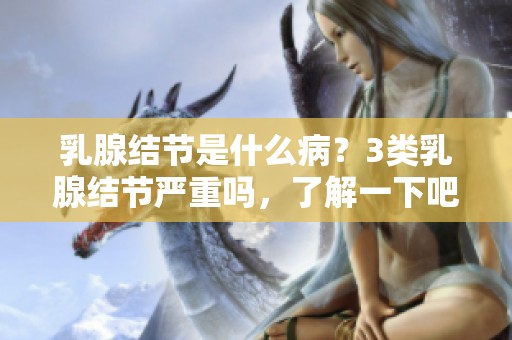 乳腺结节是什么病？3类乳腺结节严重吗，了解一下吧