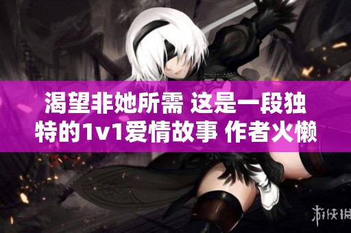 渴望非她所需 这是一段独特的1v1爱情故事 作者火懒倾情创作