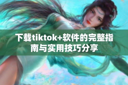 下载tiktok+软件的完整指南与实用技巧分享