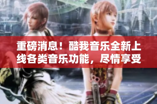 重磅消息！酷我音乐全新上线各类音乐功能，尽情享受音乐带来的快乐！